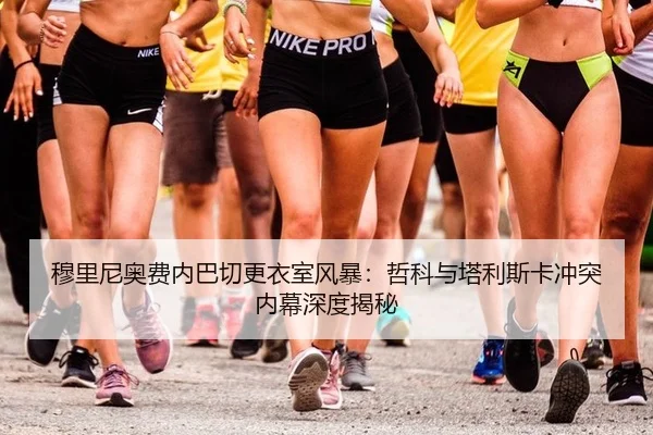 穆里尼奥费内巴切更衣室风暴：哲科与塔利斯卡冲突内幕深度揭秘