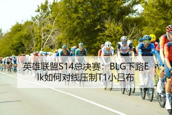 英雄联盟S14总决赛：BLG下路Elk如何对线压制T1小吕布